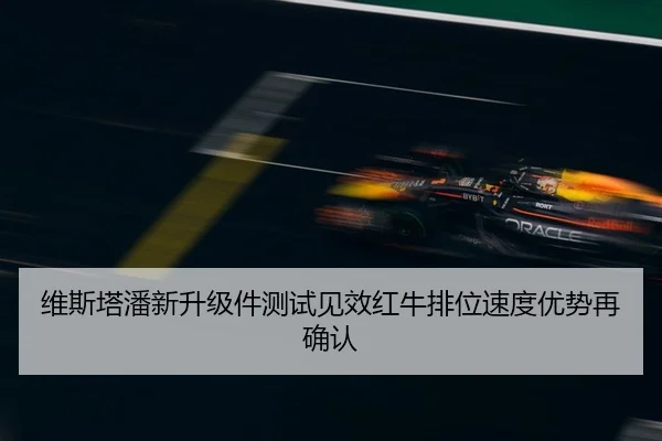 维斯塔潘新升级件测试见效红牛排位速度优势再确认
