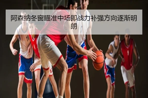 阿森纳冬窗瞄准中场即战力补强方向逐渐明朗