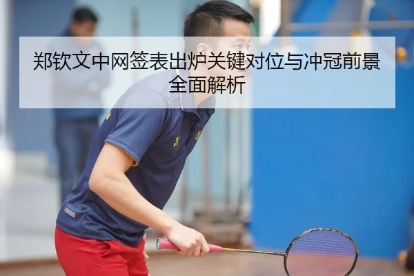 郑钦文中网签表出炉关键对位与冲冠前景全面解析